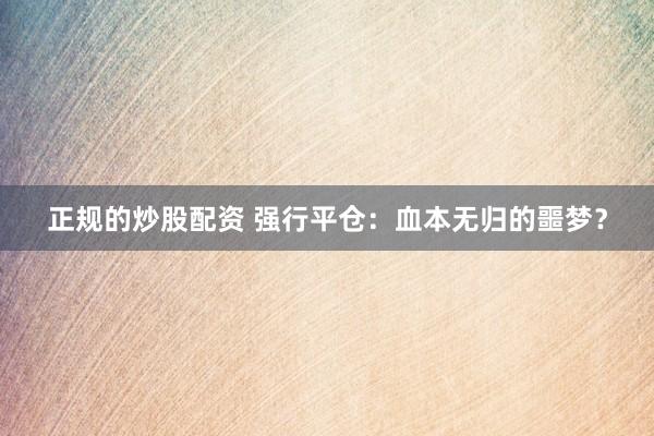 正规的炒股配资 强行平仓：血本无归的噩梦？
