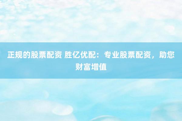 正规的股票配资 胜亿优配：专业股票配资，助您财富增值
