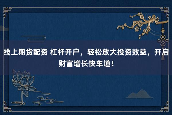 线上期货配资 杠杆开户，轻松放大投资效益，开启财富增长快车道！