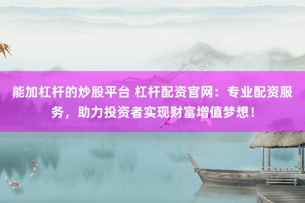能加杠杆的炒股平台 杠杆配资官网：专业配资服务，助力投资者实现财富增值梦想！