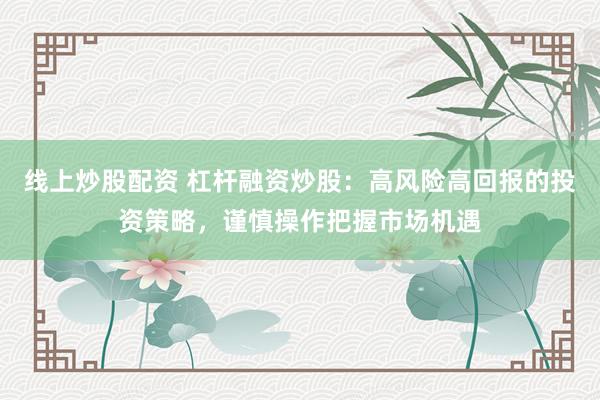 线上炒股配资 杠杆融资炒股：高风险高回报的投资策略，谨慎操作把握市场机遇