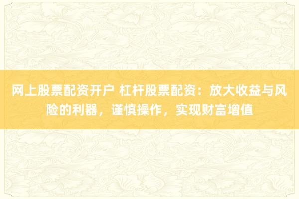 网上股票配资开户 杠杆股票配资：放大收益与风险的利器，谨慎操作，实现财富增值