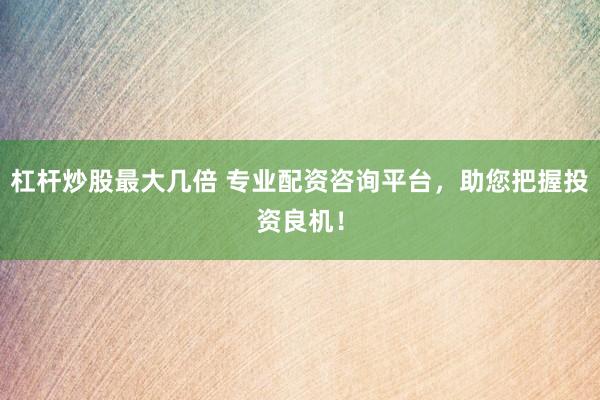 杠杆炒股最大几倍 专业配资咨询平台，助您把握投资良机！