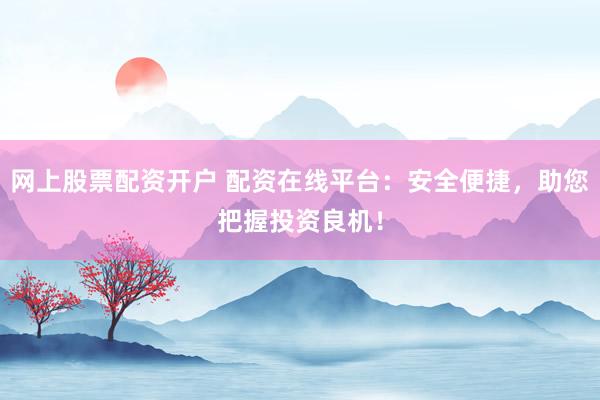 网上股票配资开户 配资在线平台：安全便捷，助您把握投资良机！
