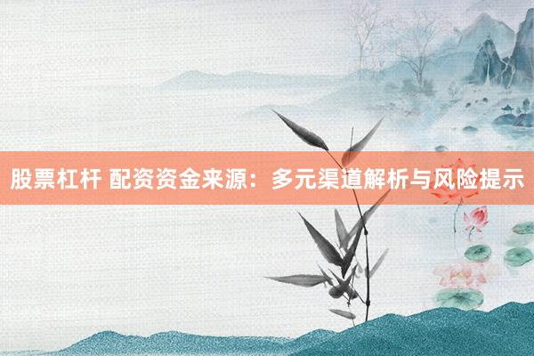 股票杠杆 配资资金来源：多元渠道解析与风险提示