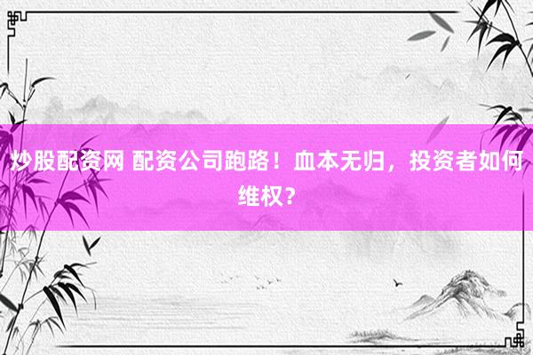 炒股配资网 配资公司跑路！血本无归，投资者如何维权？