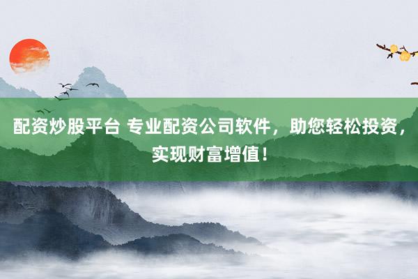配资炒股平台 专业配资公司软件，助您轻松投资，实现财富增值！