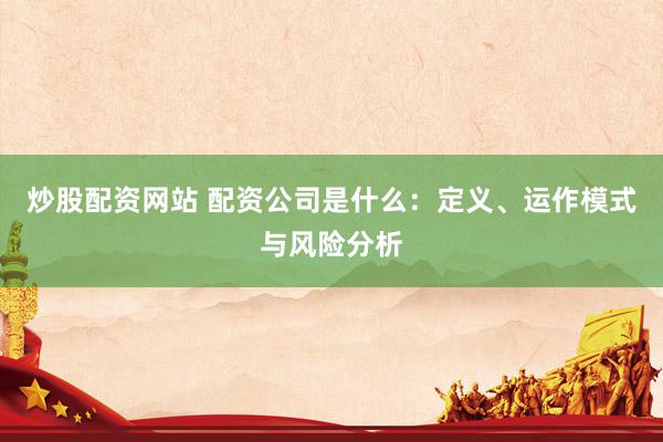炒股配资网站 配资公司是什么：定义、运作模式与风险分析