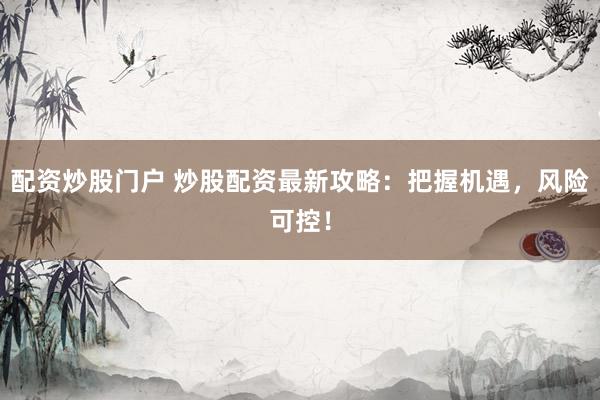 配资炒股门户 炒股配资最新攻略：把握机遇，风险可控！