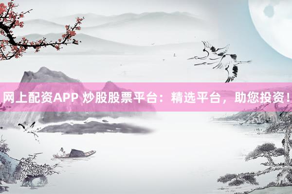 网上配资APP 炒股股票平台：精选平台，助您投资！