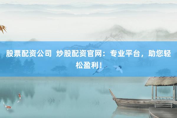 股票配资公司  炒股配资官网：专业平台，助您轻松盈利！