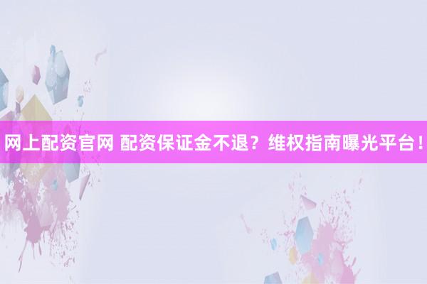 网上配资官网 配资保证金不退？维权指南曝光平台！