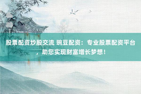 股票配资炒股交流 豌豆配资：专业股票配资平台，助您实现财富增长梦想！