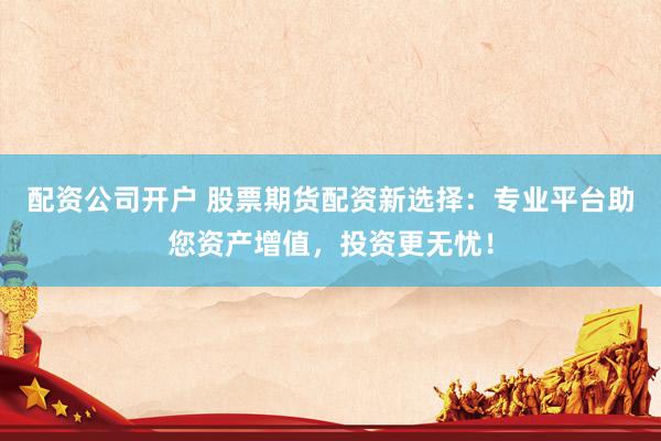 配资公司开户 股票期货配资新选择：专业平台助您资产增值，投资更无忧！