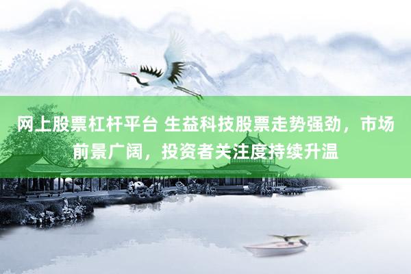 网上股票杠杆平台 生益科技股票走势强劲，市场前景广阔，投资者关注度持续升温