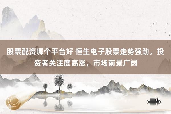 股票配资哪个平台好 恒生电子股票走势强劲，投资者关注度高涨，市场前景广阔