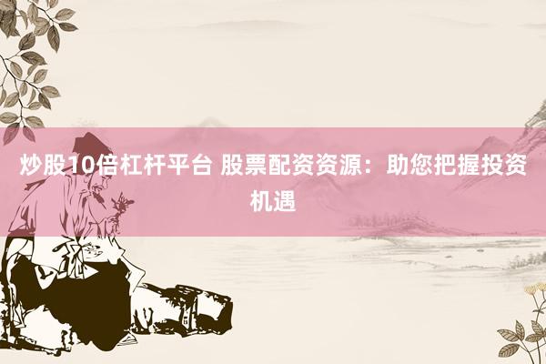 炒股10倍杠杆平台 股票配资资源：助您把握投资机遇