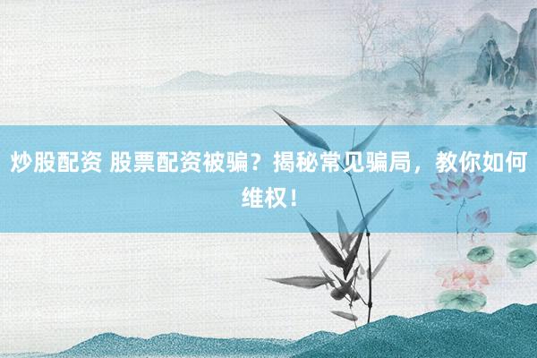 炒股配资 股票配资被骗？揭秘常见骗局，教你如何维权！