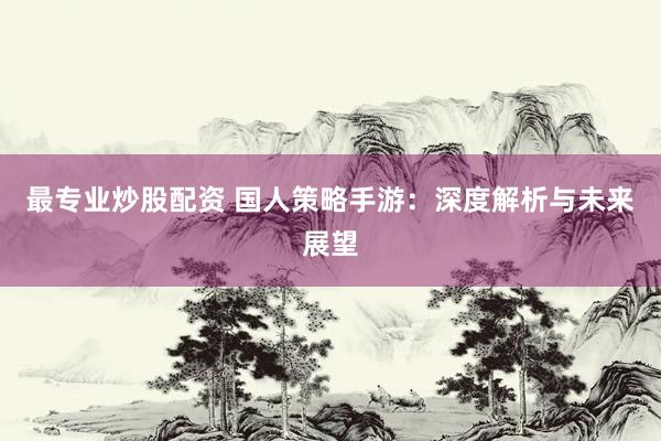 最专业炒股配资 国人策略手游：深度解析与未来展望
