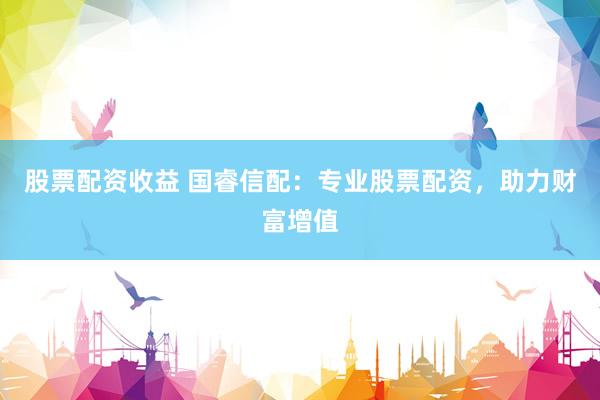 股票配资收益 国睿信配：专业股票配资，助力财富增值