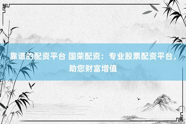 靠谱的配资平台 国荣配资：专业股票配资平台，助您财富增值
