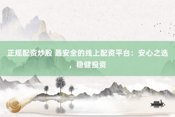 正规配资炒股 最安全的线上配资平台：安心之选，稳健投资