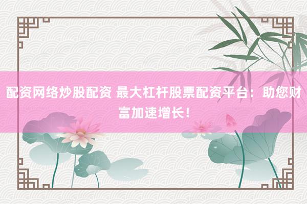 配资网络炒股配资 最大杠杆股票配资平台：助您财富加速增长！