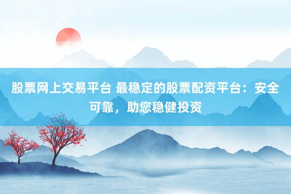 股票网上交易平台 最稳定的股票配资平台：安全可靠，助您稳健投资