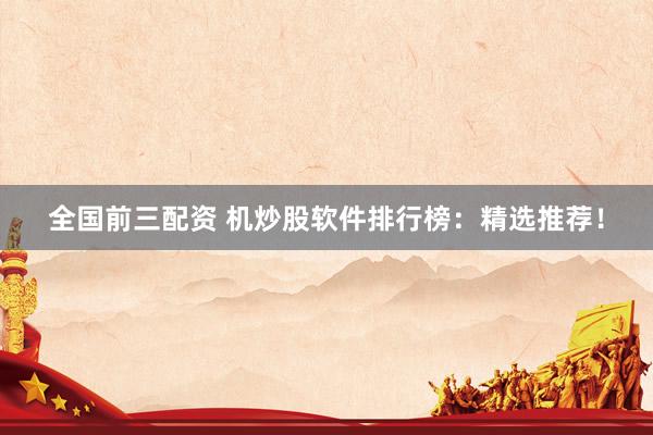 全国前三配资 机炒股软件排行榜：精选推荐！