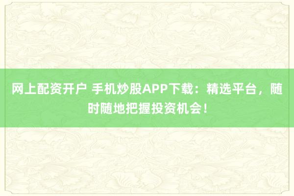 网上配资开户 手机炒股APP下载：精选平台，随时随地把握投资机会！