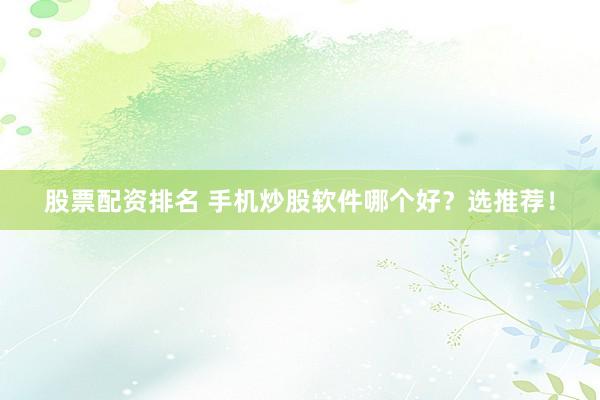 股票配资排名 手机炒股软件哪个好？选推荐！