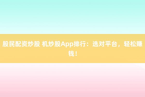 股民配资炒股 机炒股App排行：选对平台，轻松赚钱！