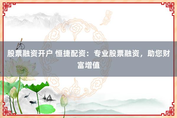股票融资开户 恒捷配资：专业股票融资，助您财富增值