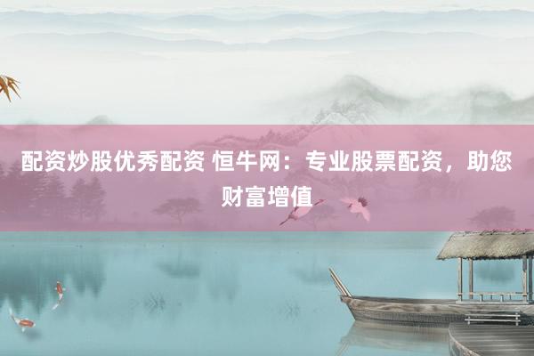 配资炒股优秀配资 恒牛网：专业股票配资，助您财富增值