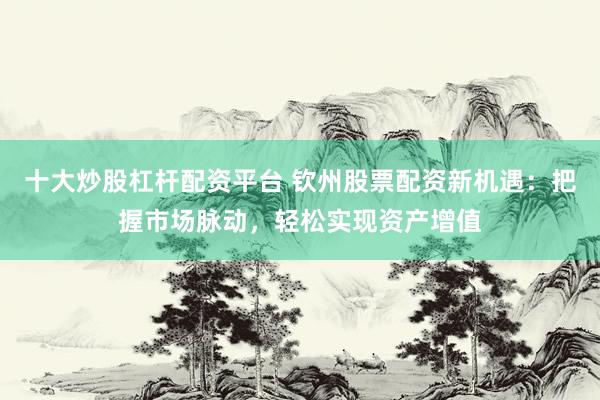 十大炒股杠杆配资平台 钦州股票配资新机遇：把握市场脉动，轻松实现资产增值