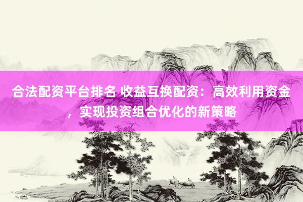 合法配资平台排名 收益互换配资：高效利用资金，实现投资组合优化的新策略