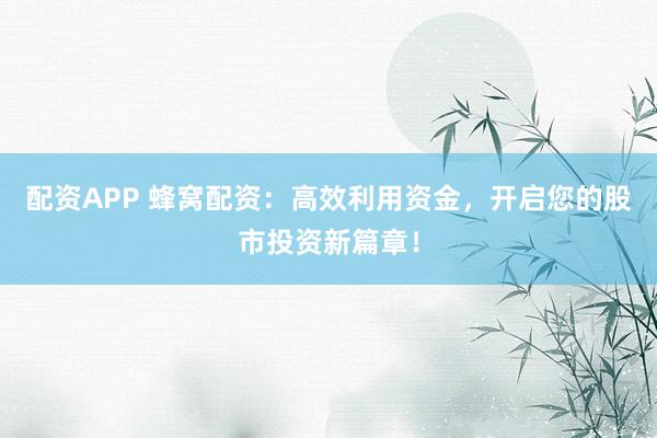 配资APP 蜂窝配资：高效利用资金，开启您的股市投资新篇章！