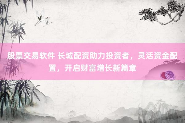 股票交易软件 长城配资助力投资者，灵活资金配置，开启财富增长新篇章