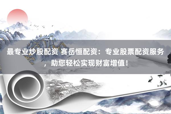 最专业炒股配资 赛岳恒配资：专业股票配资服务，助您轻松实现财富增值！