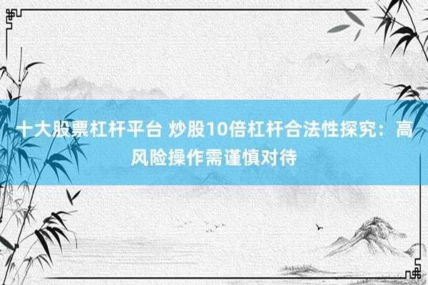 十大股票杠杆平台 炒股10倍杠杆合法性探究：高风险操作需谨慎对待