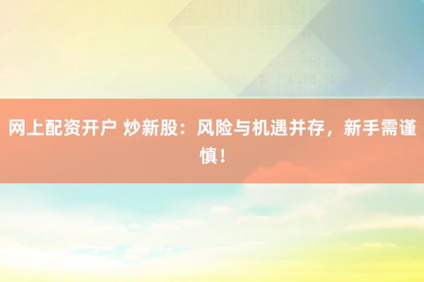 网上配资开户 炒新股：风险与机遇并存，新手需谨慎！