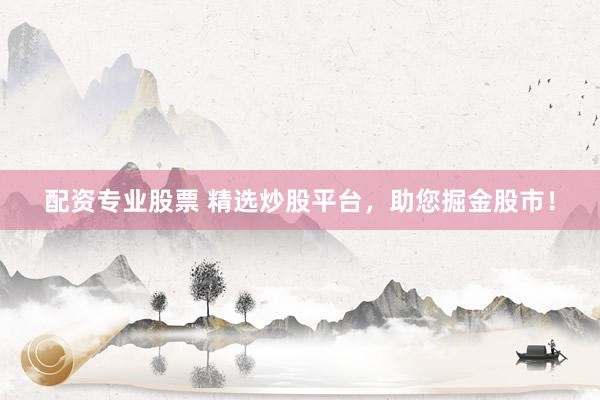 配资专业股票 精选炒股平台，助您掘金股市！