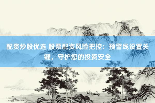 配资炒股优选 股票配资风险把控：预警线设置关键，守护您的投资安全