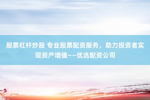 股票杠杆炒股 专业股票配资服务，助力投资者实现资产增值——优选配资公司