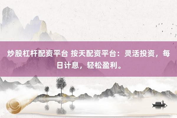 炒股杠杆配资平台 按天配资平台：灵活投资，每日计息，轻松盈利。