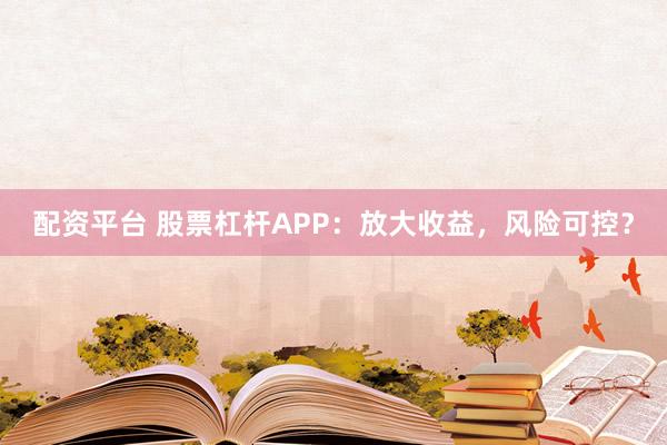 配资平台 股票杠杆APP：放大收益，风险可控？