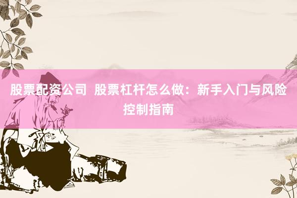 股票配资公司  股票杠杆怎么做：新手入门与风险控制指南