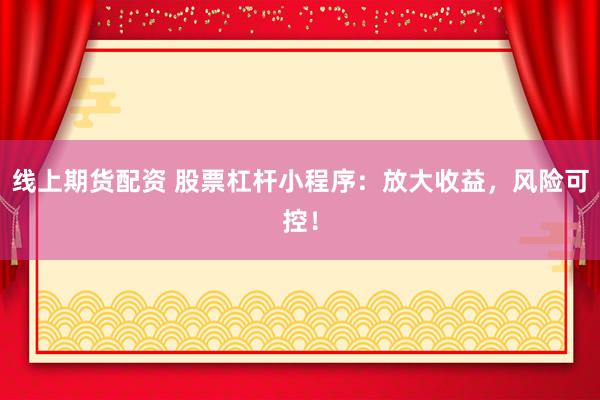 线上期货配资 股票杠杆小程序：放大收益，风险可控！