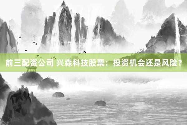 前三配资公司 兴森科技股票：投资机会还是风险？