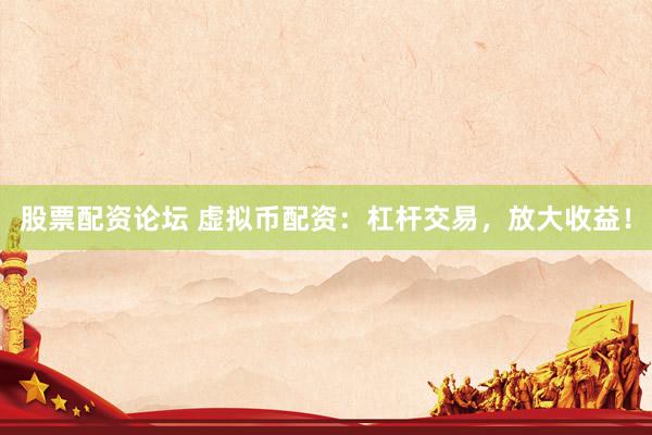 股票配资论坛 虚拟币配资：杠杆交易，放大收益！
